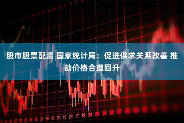股市股票配资 国家统计局：促进供求关系改善 推动价格合理回升