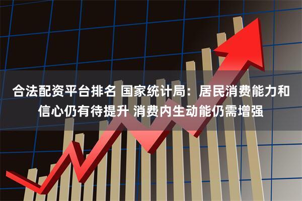 合法配资平台排名 国家统计局：居民消费能力和信心仍有待提升 消费内生动能仍需增强
