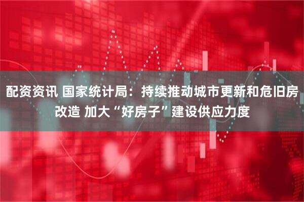 配资资讯 国家统计局：持续推动城市更新和危旧房改造 加大“好房子”建设供应力度