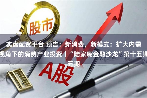 实盘配资平台 预告：新消费，新模式：扩大内需视角下的消费产业投资丨“陆家嘴金融沙龙”第十五期