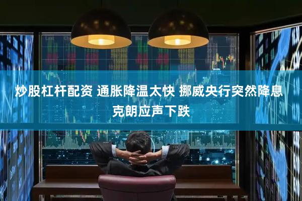炒股杠杆配资 通胀降温太快 挪威央行突然降息 克朗应声下跌