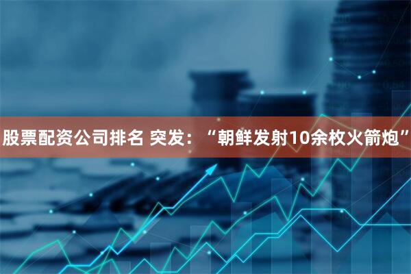 股票配资公司排名 突发：“朝鲜发射10余枚火箭炮”