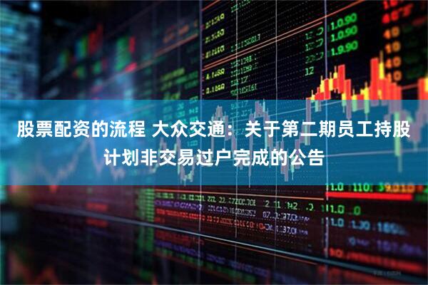 股票配资的流程 大众交通：关于第二期员工持股计划非交易过户完成的公告