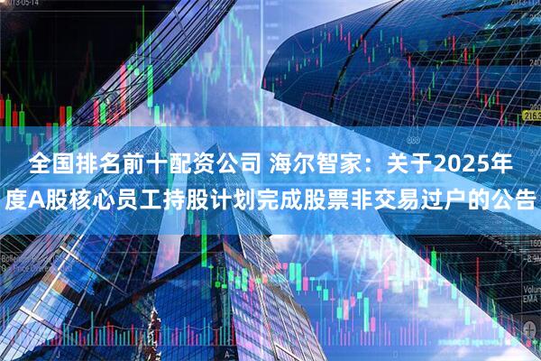 全国排名前十配资公司 海尔智家：关于2025年度A股核心员工持股计划完成股票非交易过户的公告