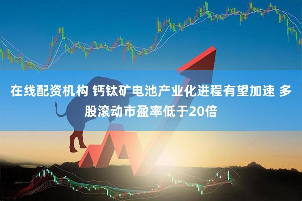 在线配资机构 钙钛矿电池产业化进程有望加速 多股滚动市盈率低于20倍