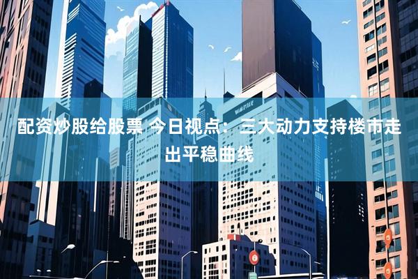 配资炒股给股票 今日视点：三大动力支持楼市走出平稳曲线