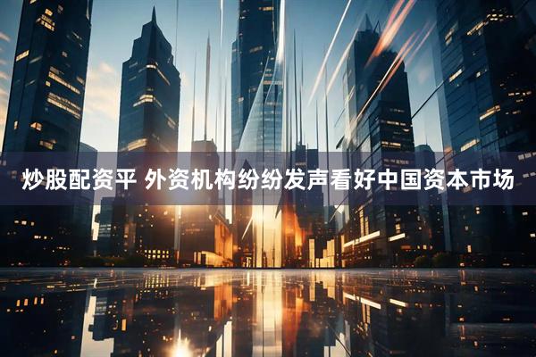 炒股配资平 外资机构纷纷发声看好中国资本市场