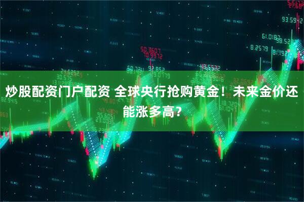 炒股配资门户配资 全球央行抢购黄金！未来金价还能涨多高？