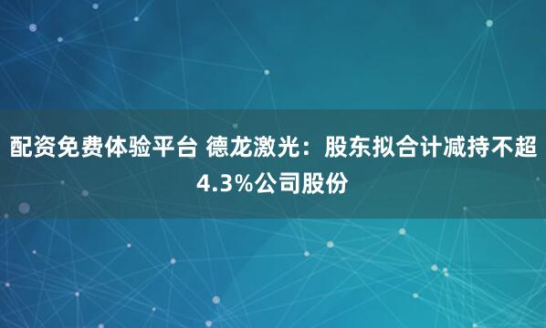 配资免费体验平台 德龙激光：股东拟合计减持不超4.3%公司股份
