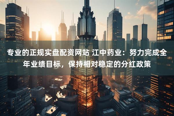 专业的正规实盘配资网站 江中药业：努力完成全年业绩目标，保持相对稳定的分红政策