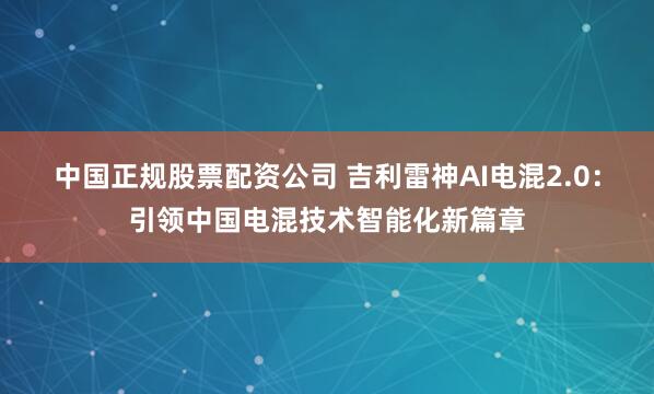 中国正规股票配资公司 吉利雷神AI电混2.0：引领中国电混技术智能化新篇章