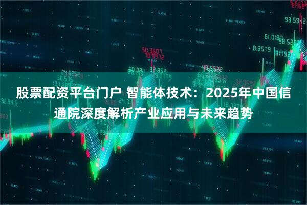 股票配资平台门户 智能体技术：2025年中国信通院深度解析产业应用与未来趋势