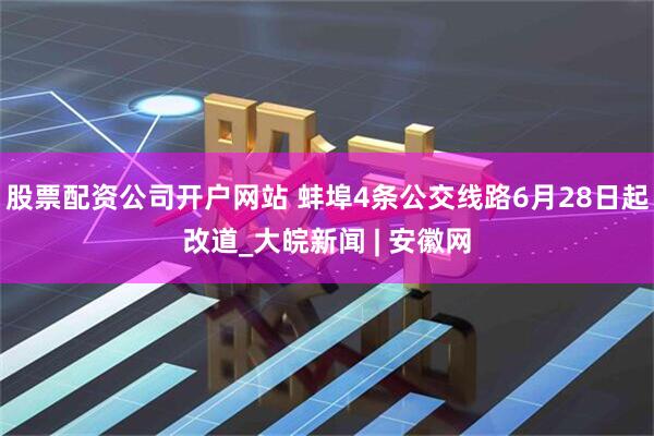 股票配资公司开户网站 蚌埠4条公交线路6月28日起改道_大皖新闻 | 安徽网