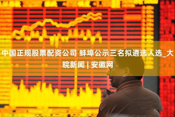 中国正规股票配资公司 蚌埠公示三名拟遴选人选_大皖新闻 | 安徽网