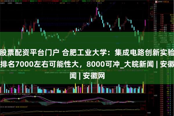 股票配资平台门户 合肥工业大学：集成电路创新实验班排名7000左右可能性大，8000可冲_大皖新闻 | 安徽网