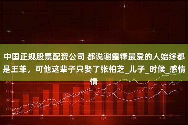 中国正规股票配资公司 都说谢霆锋最爱的人始终都是王菲，可他这辈子只娶了张柏芝_儿子_时候_感情