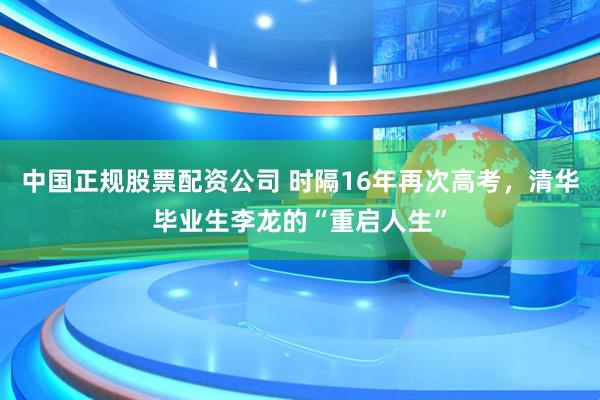 中国正规股票配资公司 时隔16年再次高考，清华毕业生李龙的“重启人生”
