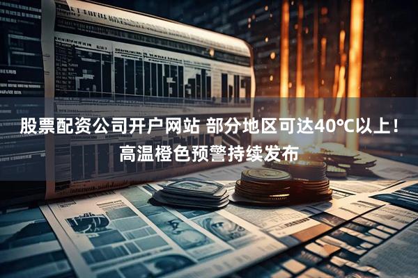 股票配资公司开户网站 部分地区可达40℃以上！高温橙色预警持续发布