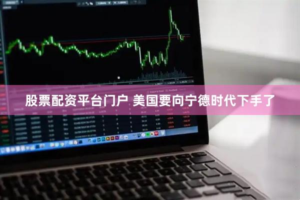 股票配资平台门户 美国要向宁德时代下手了
