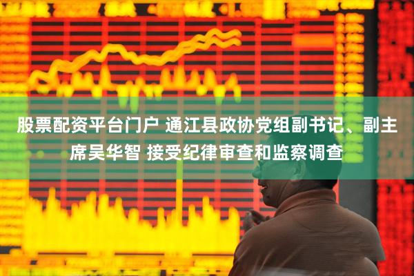 股票配资平台门户 通江县政协党组副书记、副主席吴华智 接受纪律审查和监察调查