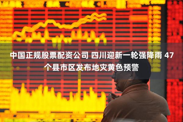 中国正规股票配资公司 四川迎新一轮强降雨 47个县市区发布地灾黄色预警