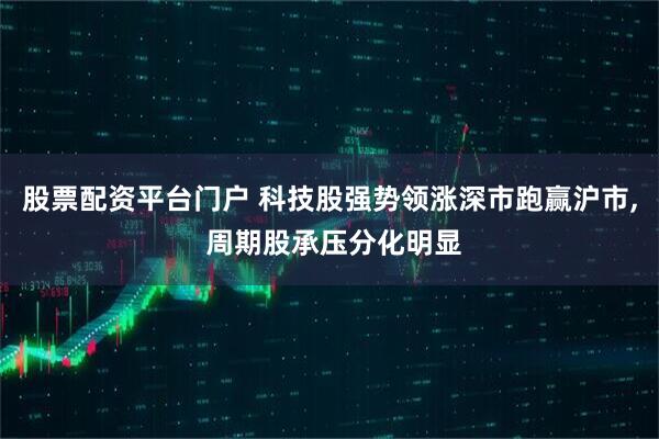 股票配资平台门户 科技股强势领涨深市跑赢沪市, 周期股承压分化明显