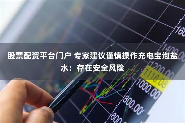 股票配资平台门户 专家建议谨慎操作充电宝泡盐水：存在安全风险