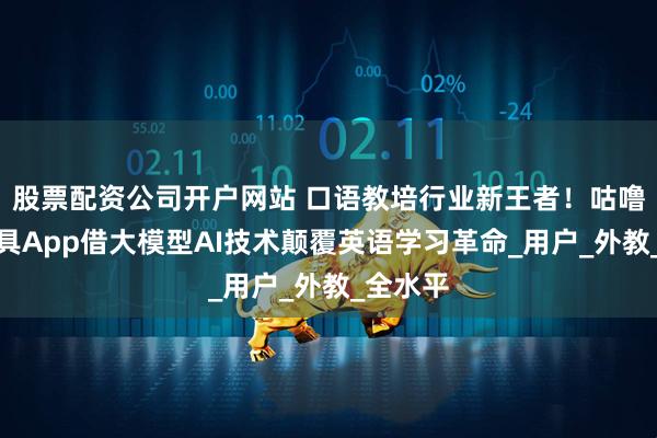 股票配资公司开户网站 口语教培行业新王者！咕噜口语工具App借大模型AI技术颠覆英语学习革命_用户_外教_全水平