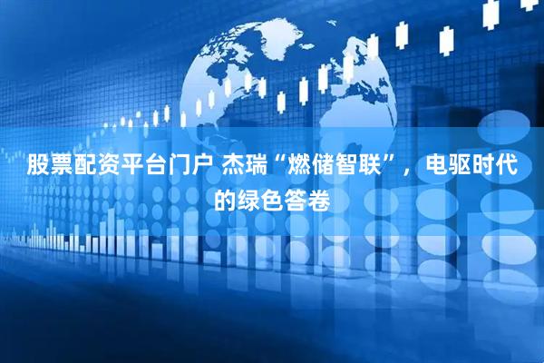 股票配资平台门户 杰瑞“燃储智联”，电驱时代的绿色答卷