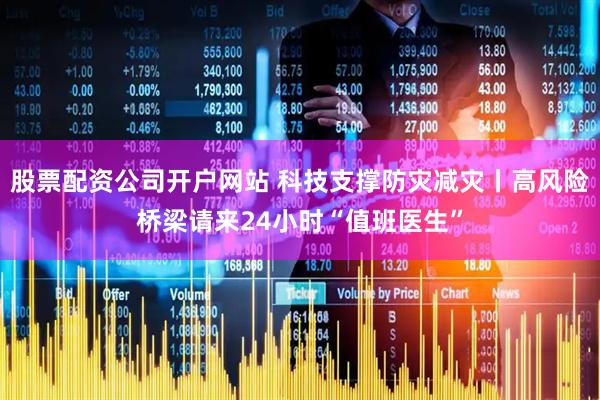 股票配资公司开户网站 科技支撑防灾减灾丨高风险桥梁请来24小时“值班医生”