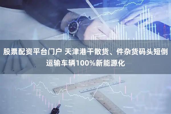 股票配资平台门户 天津港干散货、件杂货码头短倒运输车辆100%新能源化