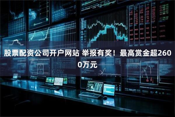 股票配资公司开户网站 举报有奖！最高赏金超2600万元