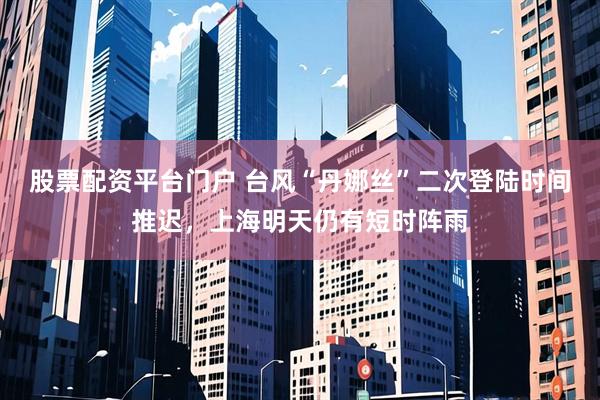 股票配资平台门户 台风“丹娜丝”二次登陆时间推迟，上海明天仍有短时阵雨