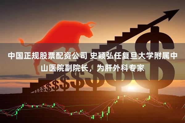 中国正规股票配资公司 史颖弘任复旦大学附属中山医院副院长,为肝外科专家