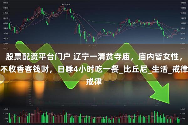 股票配资平台门户 辽宁一清贫寺庙，庙内皆女性，不收香客钱财，日睡4小时吃一餐_比丘尼_生活_戒律