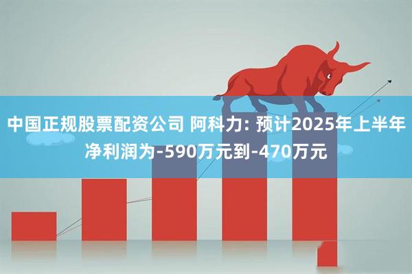 中国正规股票配资公司 阿科力: 预计2025年上半年净利润为-590万元到-470万元