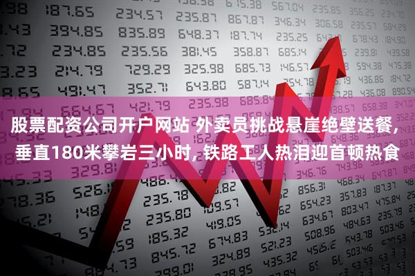 股票配资公司开户网站 外卖员挑战悬崖绝壁送餐, 垂直180米攀岩三小时, 铁路工人热泪迎首顿热食