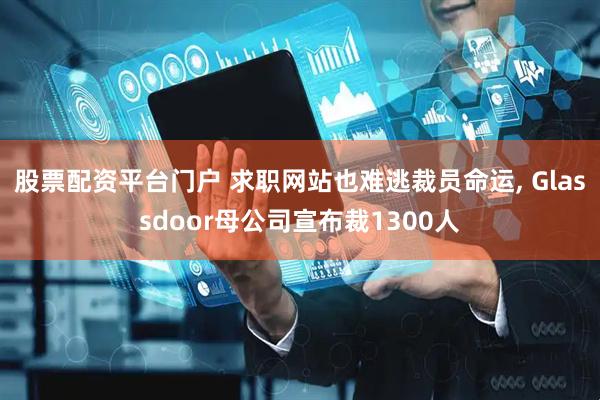 股票配资平台门户 求职网站也难逃裁员命运, Glassdoor母公司宣布裁1300人