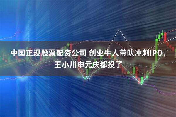 中国正规股票配资公司 创业牛人带队冲刺IPO，王小川申元庆都投了