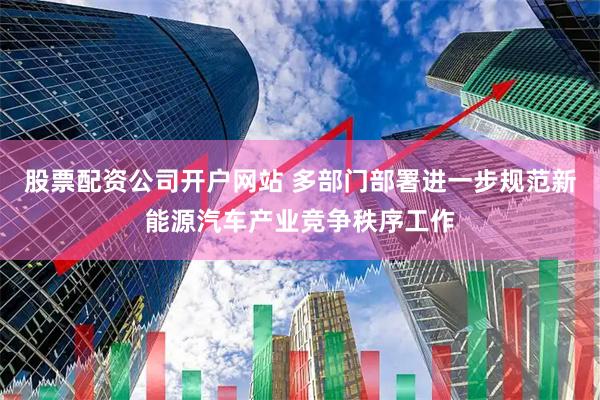 股票配资公司开户网站 多部门部署进一步规范新能源汽车产业竞争秩序工作