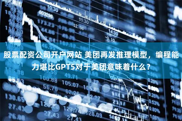 股票配资公司开户网站 美团再发推理模型，编程能力堪比GPT5对于美团意味着什么？