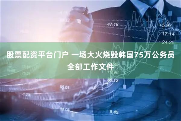 股票配资平台门户 一场大火烧毁韩国75万公务员全部工作文件