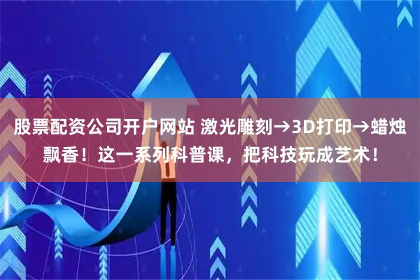 股票配资公司开户网站 激光雕刻→3D打印→蜡烛飘香！这一系列科普课，把科技玩成艺术！