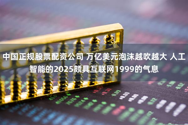 中国正规股票配资公司 万亿美元泡沫越吹越大 人工智能的2025颇具互联网1999的气息
