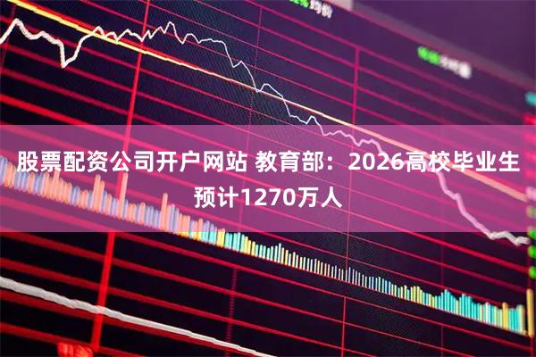 股票配资公司开户网站 教育部:2026高校毕业生预计1270万人