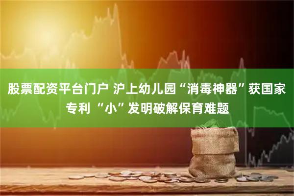 股票配资平台门户 沪上幼儿园“消毒神器”获国家专利 “小”发明破解保育难题