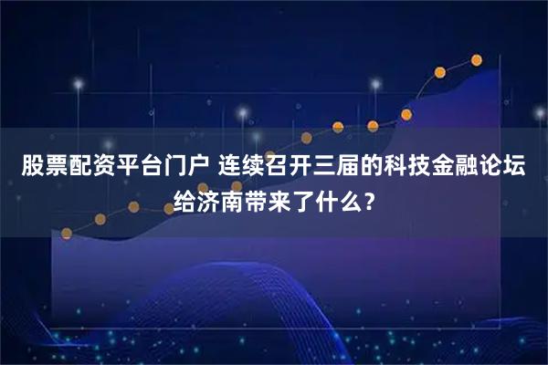股票配资平台门户 连续召开三届的科技金融论坛给济南带来了什么？