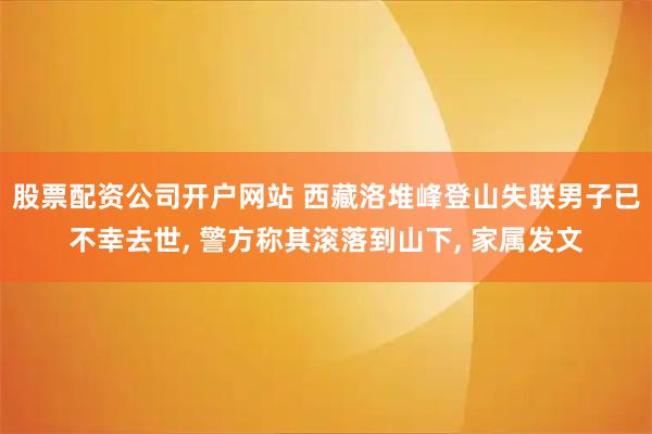 股票配资公司开户网站 西藏洛堆峰登山失联男子已不幸去世, 警方称其滚落到山下, 家属发文