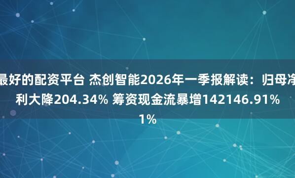 最好的配资平台 杰创智能2026年一季报解读：归母净利大降204.34% 筹资现金流暴增142146.91%