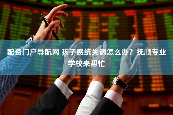 配资门户导航网 孩子感统失调怎么办？抚顺专业学校来帮忙